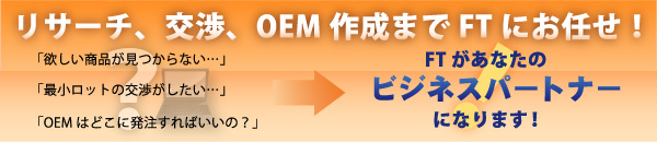 パートナーシップサービス　リサーチ、交渉、OEM作成までFTにお任せ！「欲しい商品が見つからない…」「最小ロットの交渉がしたい…」「OEMはどこに発注すればいいの？」FTがあなたのビジネスパートナーになります！